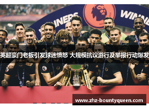 英超豪门老板引发球迷愤怒 大规模抗议游行及举报行动爆发