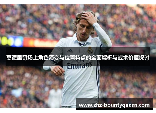莫德里奇场上角色演变与位置特点的全面解析与战术价值探讨