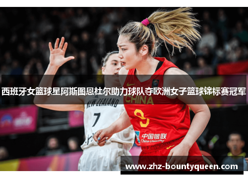 西班牙女篮球星阿斯图恩杜尔助力球队夺欧洲女子篮球锦标赛冠军