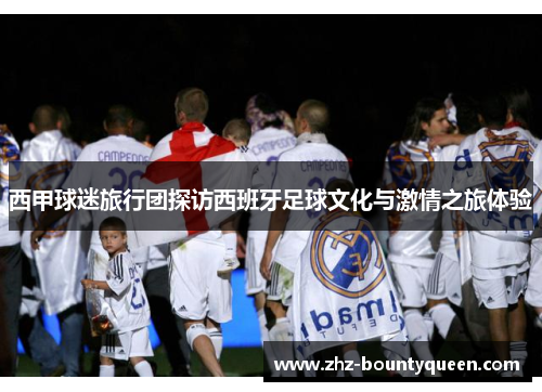 西甲球迷旅行团探访西班牙足球文化与激情之旅体验 西甲球迷旅行团探访西班牙足球文化与激情之旅体验