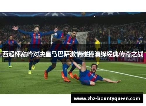 西超杯巅峰对决皇马巴萨激情碰撞演绎经典传奇之战 西超杯巅峰对决皇马巴萨激情碰撞演绎经典传奇之战