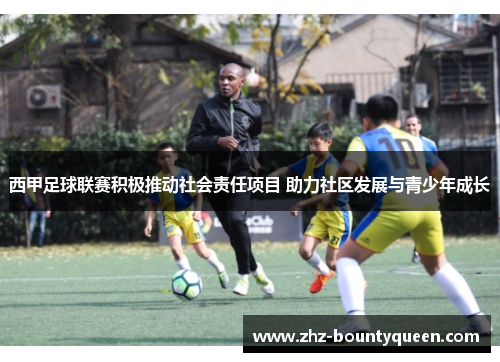 西甲足球联赛积极推动社会责任项目 助力社区发展与青少年成长