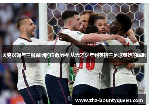 贝克汉姆与三狮军团的传奇历程 从天才少年到英格兰足球英雄的崛起 贝克汉姆与三狮军团的传奇历程 从天才少年到英格兰足球英雄的崛起