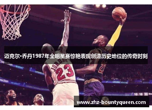 迈克尔·乔丹1987年全明星赛惊艳表现创造历史地位的传奇时刻 迈克尔·乔丹1987年全明星赛惊艳表现创造历史地位的传奇时刻