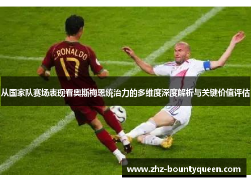从国家队赛场表现看奥斯梅恩统治力的多维度深度解析与关键价值评估