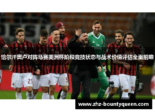 恰尔汗奥卢对阵马赛美洲杯阶段竞技状态与战术价值评估全面前瞻 恰尔汗奥卢对阵马赛美洲杯阶段竞技状态与战术价值评估全面前瞻