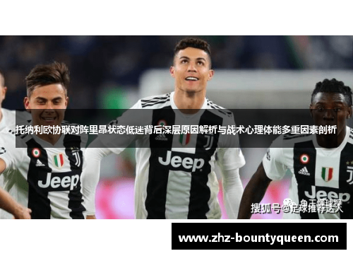 托纳利欧协联对阵里昂状态低迷背后深层原因解析与战术心理体能多重因素剖析