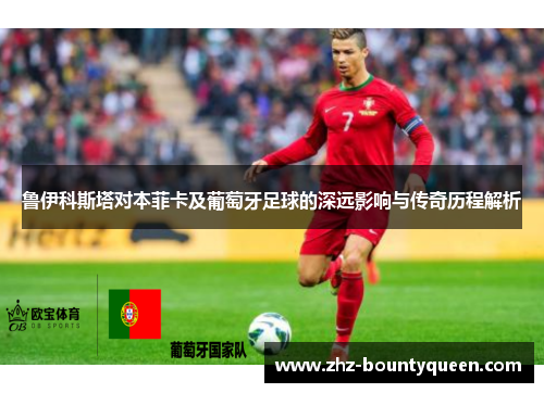 鲁伊科斯塔对本菲卡及葡萄牙足球的深远影响与传奇历程解析
