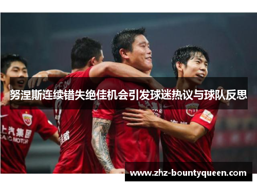 努涅斯连续错失绝佳机会引发球迷热议与球队反思 努涅斯连续错失绝佳机会引发球迷热议与球队反思