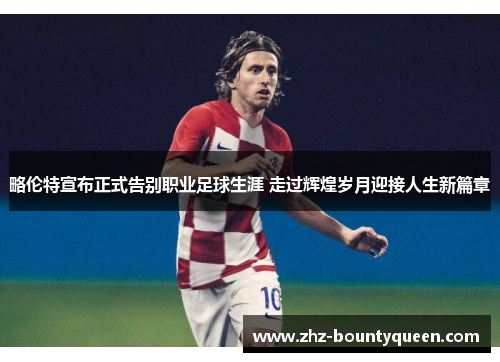 略伦特宣布正式告别职业足球生涯 走过辉煌岁月迎接人生新篇章