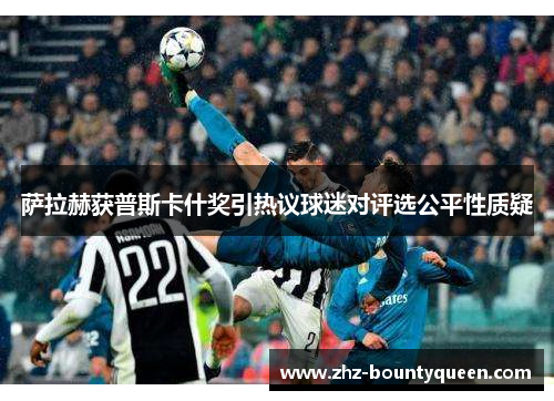 萨拉赫获普斯卡什奖引热议球迷对评选公平性质疑 萨拉赫获普斯卡什奖引热议球迷对评选公平性质疑