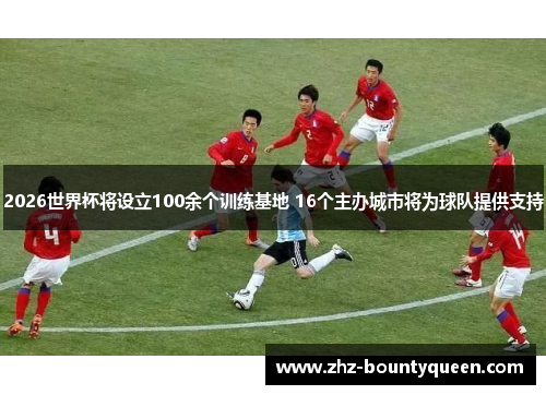 2026世界杯将设立100余个训练基地 16个主办城市将为球队提供支持 2026世界杯将设立100余个训练基地 16个主办城市将为球队提供支持