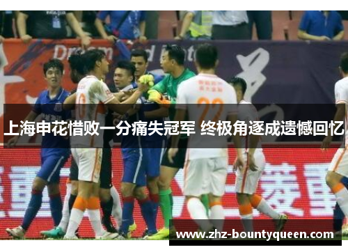 上海申花惜败一分痛失冠军 终极角逐成遗憾回忆