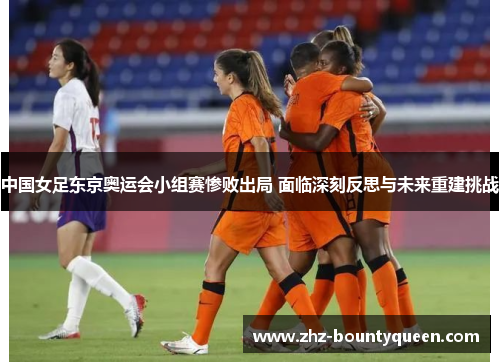 中国女足东京奥运会小组赛惨败出局 面临深刻反思与未来重建挑战 中国女足东京奥运会小组赛惨败出局 面临深刻反思与未来重建挑战