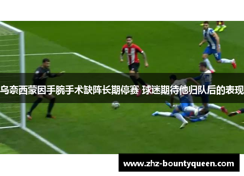 乌奈西蒙因手腕手术缺阵长期停赛 球迷期待他归队后的表现 乌奈西蒙因手腕手术缺阵长期停赛 球迷期待他归队后的表现