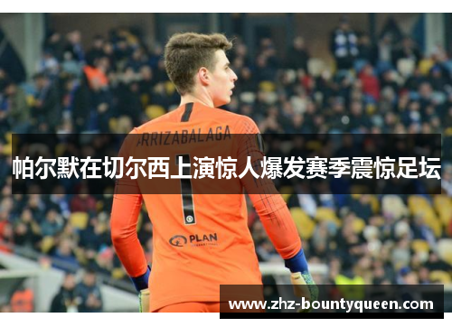 帕尔默在切尔西上演惊人爆发赛季震惊足坛