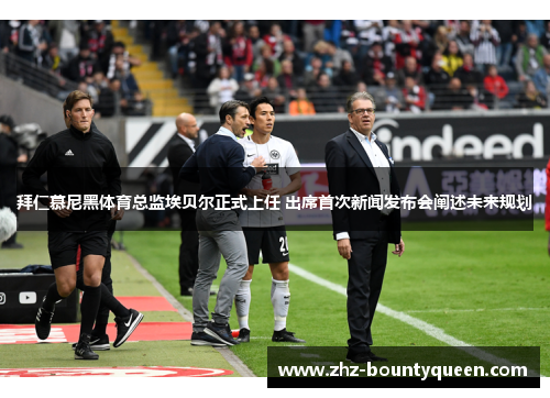 拜仁慕尼黑体育总监埃贝尔正式上任 出席首次新闻发布会阐述未来规划