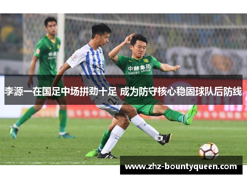 李源一在国足中场拼劲十足 成为防守核心稳固球队后防线