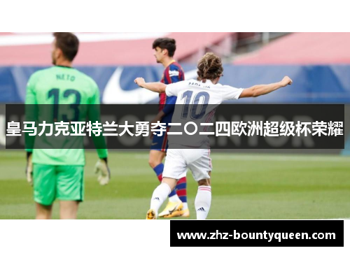 皇马力克亚特兰大勇夺二〇二四欧洲超级杯荣耀