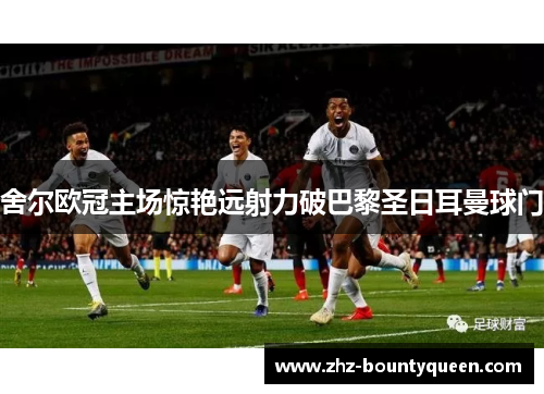 舍尔欧冠主场惊艳远射力破巴黎圣日耳曼球门