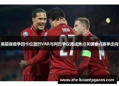 英超保级争四卡位激烈VAR与判罚争议再成焦点关键看点赛季走向 英超保级争四卡位激烈VAR与判罚争议再成焦点关键看点赛季走向