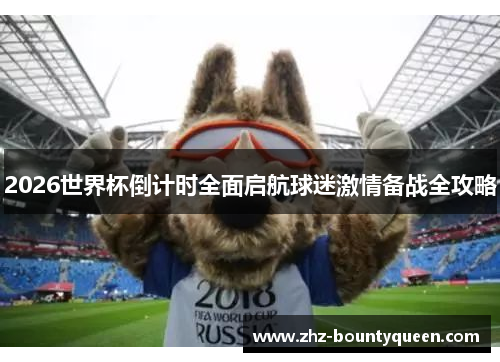 2026世界杯倒计时全面启航球迷激情备战全攻略 2026世界杯倒计时全面启航球迷激情备战全攻略