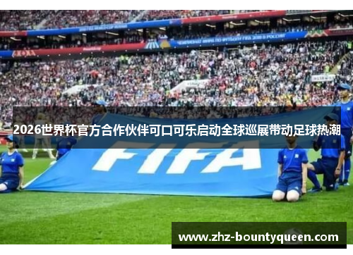 2026世界杯官方合作伙伴可口可乐启动全球巡展带动足球热潮 2026世界杯官方合作伙伴可口可乐启动全球巡展带动足球热潮