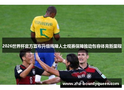 2026世界杯官方宣布升级残障人士观赛保障推动包容体育新里程 2026世界杯官方宣布升级残障人士观赛保障推动包容体育新里程