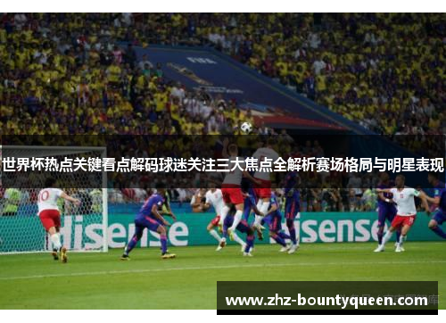 世界杯热点关键看点解码球迷关注三大焦点全解析赛场格局与明星表现 世界杯热点关键看点解码球迷关注三大焦点全解析赛场格局与明星表现
