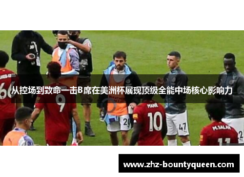 从控场到致命一击B席在美洲杯展现顶级全能中场核心影响力 从控场到致命一击B席在美洲杯展现顶级全能中场核心影响力