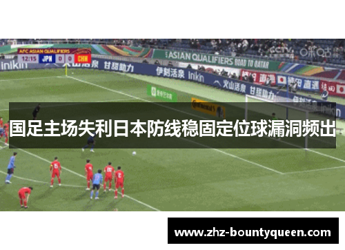 国足主场失利日本防线稳固定位球漏洞频出 国足主场失利日本防线稳固定位球漏洞频出
