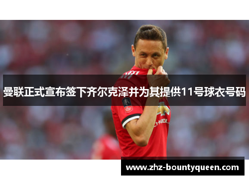 曼联正式宣布签下齐尔克泽并为其提供11号球衣号码 曼联正式宣布签下齐尔克泽并为其提供11号球衣号码