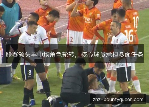 联赛领头羊中场角色轮转，核心球员承担多面任务