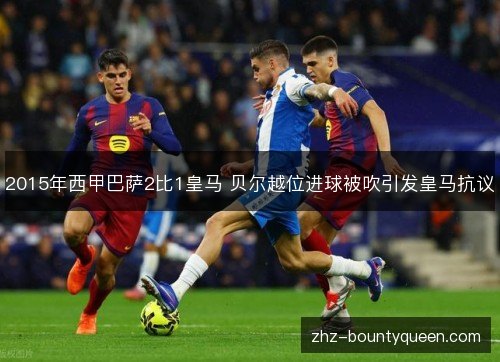 2015年西甲巴萨2比1皇马 贝尔越位进球被吹引发皇马抗议
